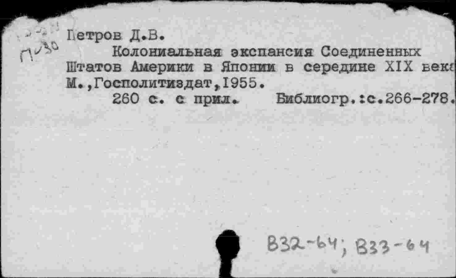 ﻿Петров Д»В.
Колониальная экспансия Соединенных Штатов Америки в Японии в середине XIX век? М. ,Госполитиэдат,,1955.
260 с. с прил. Библиогр.:с.266-278«